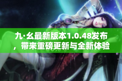 九·幺最新版本1.0.48发布，带来重磅更新与全新体验解析