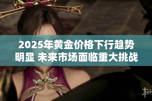 2025年黄金价格下行趋势明显 未来市场面临重大挑战与变数