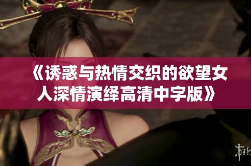 《诱惑与热情交织的欲望女人深情演绎高清中字版》