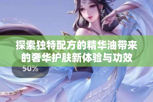 探索独特配方的精华油带来的奢华护肤新体验与功效