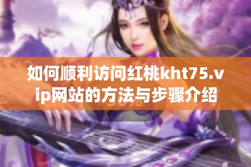 如何顺利访问红桃kht75.vip网站的方法与步骤介绍
