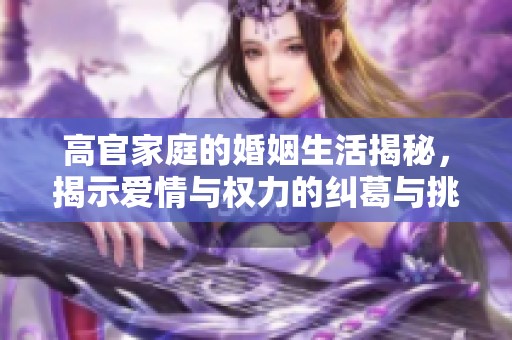 高官家庭的婚姻生活揭秘，揭示爱情与权力的纠葛与挑战