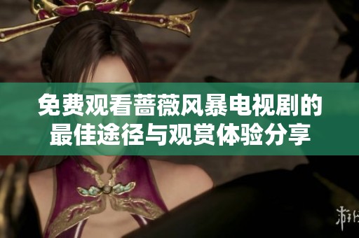 免费观看蔷薇风暴电视剧的最佳途径与观赏体验分享