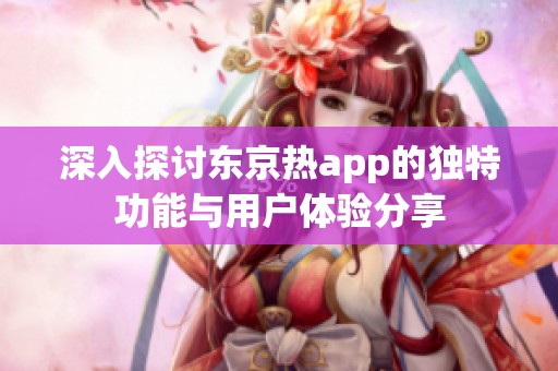 深入探讨东京热app的独特功能与用户体验分享