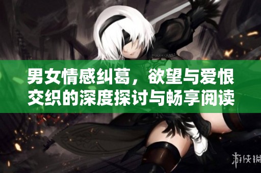 男女情感纠葛，欲望与爱恨交织的深度探讨与畅享阅读