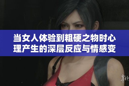 当女人体验到粗硬之物时心理产生的深层反应与情感变化分析