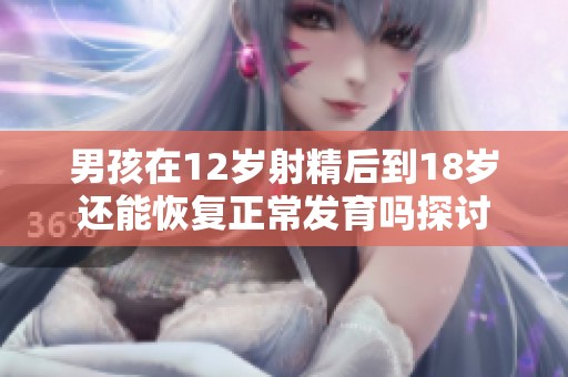 男孩在12岁射精后到18岁还能恢复正常发育吗探讨
