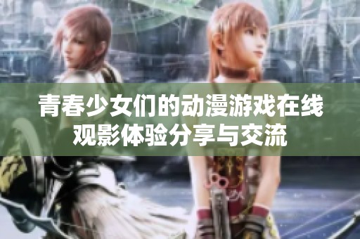 青春少女们的动漫游戏在线观影体验分享与交流