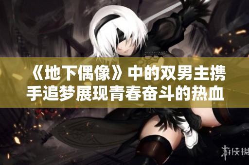《地下偶像》中的双男主携手追梦展现青春奋斗的热血故事
