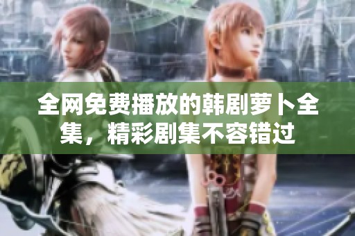 全网免费播放的韩剧萝卜全集，精彩剧集不容错过
