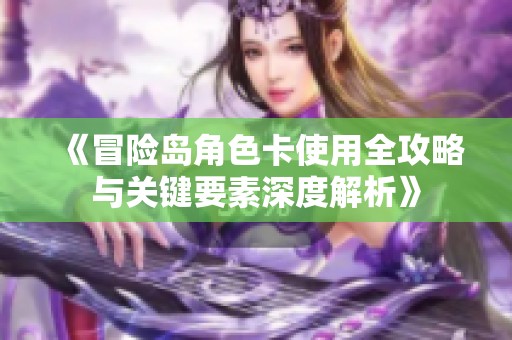 《冒险岛角色卡使用全攻略与关键要素深度解析》