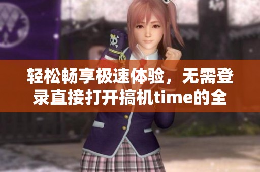 轻松畅享极速体验，无需登录直接打开搞机time的全新方式