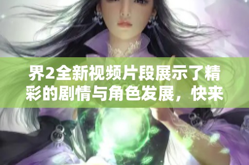 界2全新视频片段展示了精彩的剧情与角色发展，快来一探究竟！