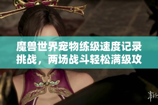 魔兽世界宠物练级速度记录挑战，两场战斗轻松满级攻略分享