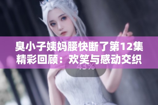 臭小子姨妈腰快断了第12集精彩回顾：欢笑与感动交织不已