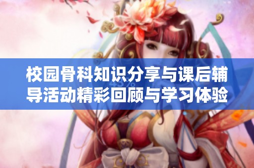 校园骨科知识分享与课后辅导活动精彩回顾与学习体验