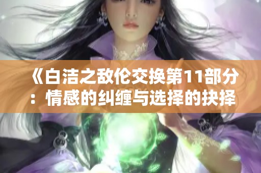 《白洁之敌伦交换第11部分：情感的纠缠与选择的抉择》