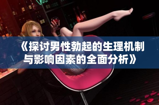 《探讨男性勃起的生理机制与影响因素的全面分析》