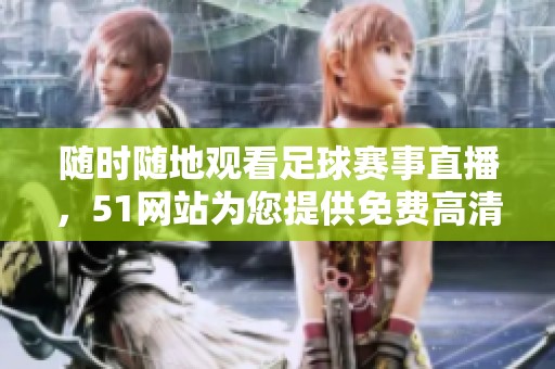 随时随地观看足球赛事直播，51网站为您提供免费高清视频服务