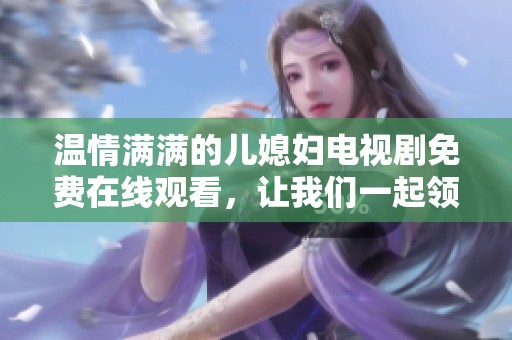 温情满满的儿媳妇电视剧免费在线观看，让我们一起领略家庭的温暖与感动