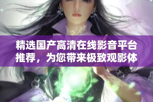 精选国产高清在线影音平台推荐，为您带来极致观影体验