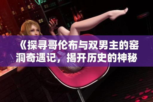 《探寻哥伦布与双男主的窑洞奇遇记，揭开历史的神秘面纱》
