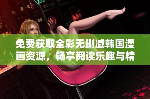 免费获取全彩无删减韩国漫画资源，畅享阅读乐趣与精彩故事