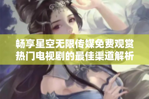 畅享星空无限传媒免费观赏热门电视剧的最佳渠道解析