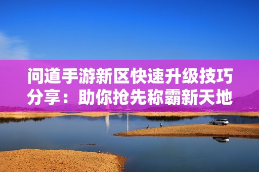 问道手游新区快速升级技巧分享：助你抢先称霸新天地