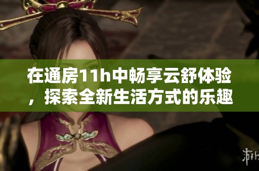 在通房11h中畅享云舒体验，探索全新生活方式的乐趣与魅力