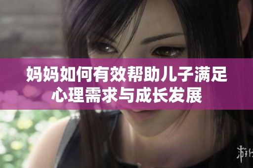 妈妈如何有效帮助儿子满足心理需求与成长发展