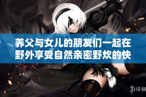 养父与女儿的朋友们一起在野外享受自然亲密野炊的快乐时光