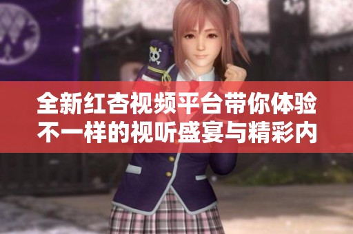 全新红杏视频平台带你体验不一样的视听盛宴与精彩内容