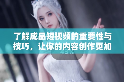 了解成品短视频的重要性与技巧，让你的内容创作更加出色和引人关注