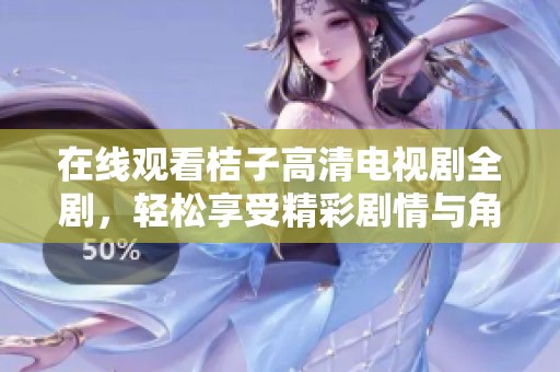 在线观看桔子高清电视剧全剧，轻松享受精彩剧情与角色发展