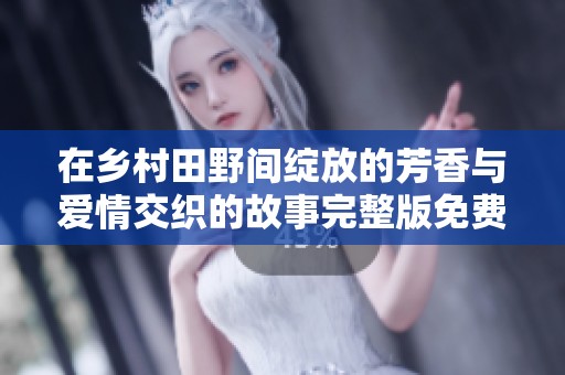 在乡村田野间绽放的芳香与爱情交织的故事完整版免费阅读