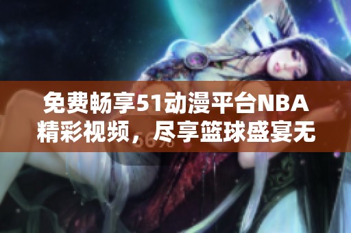 免费畅享51动漫平台NBA精彩视频，尽享篮球盛宴无限乐趣