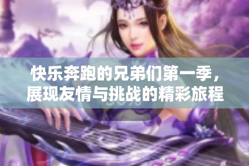 快乐奔跑的兄弟们第一季，展现友情与挑战的精彩旅程