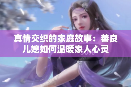 真情交织的家庭故事：善良儿媳如何温暖家人心灵
