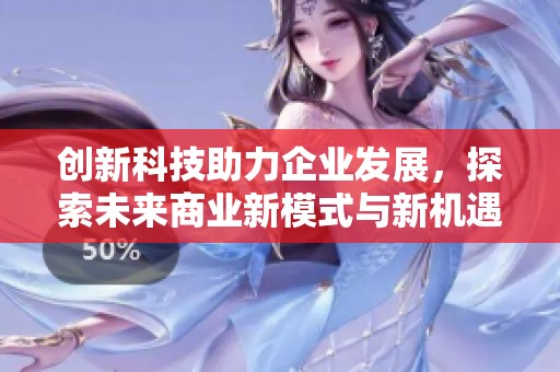 创新科技助力企业发展，探索未来商业新模式与新机遇