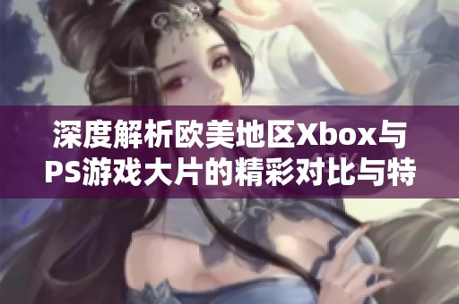 深度解析欧美地区Xbox与PS游戏大片的精彩对比与特色分析