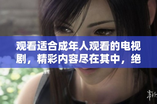 观看适合成年人观看的电视剧，精彩内容尽在其中，绝对不容错过！