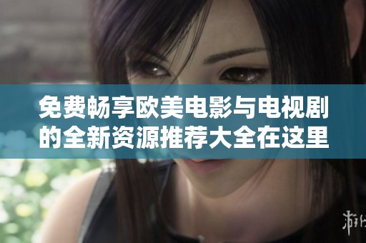 免费畅享欧美电影与电视剧的全新资源推荐大全在这里等你来发现