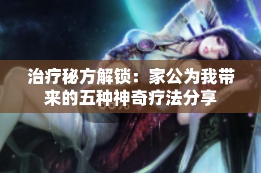 治疗秘方解锁：家公为我带来的五种神奇疗法分享