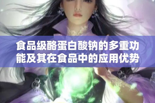 食品级酪蛋白酸钠的多重功能及其在食品中的应用优势