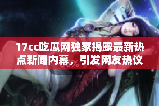17cc吃瓜网独家揭露最新热点新闻内幕，引发网友热议和广泛关注