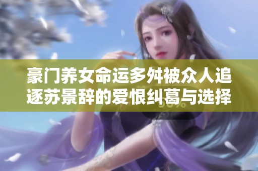 豪门养女命运多舛被众人追逐苏景辞的爱恨纠葛与选择之路