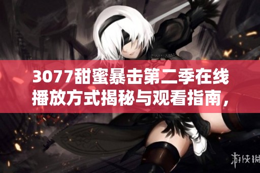 3077甜蜜暴击第二季在线播放方式揭秘与观看指南，快来一起追剧吧！