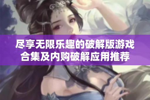尽享无限乐趣的破解版游戏合集及内购破解应用推荐