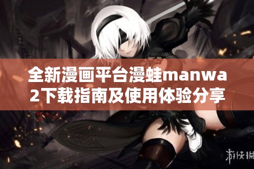 全新漫画平台漫蛙manwa2下载指南及使用体验分享